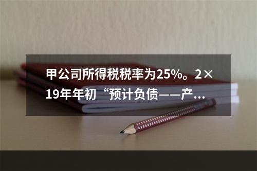 甲公司所得税税率为25%。2×19年年初“预计负债——产品质