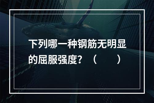 下列哪一种钢筋无明显的屈服强度？（　　）