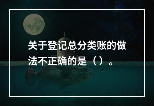 关于登记总分类账的做法不正确的是（ ）。