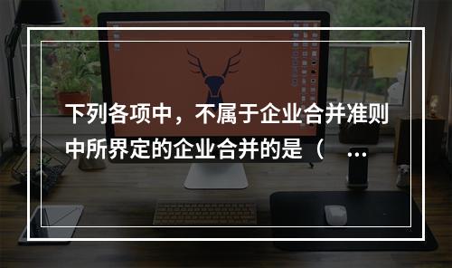 下列各项中，不属于企业合并准则中所界定的企业合并的是（  ）