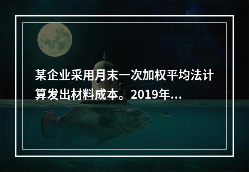 某企业采用月末一次加权平均法计算发出材料成本。2019年3月