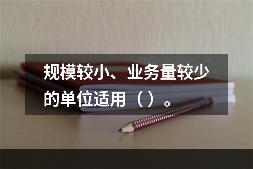 规模较小、业务量较少的单位适用（ ）。