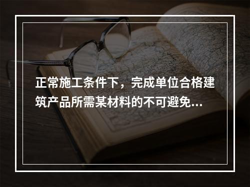 正常施工条件下，完成单位合格建筑产品所需某材料的不可避免损耗