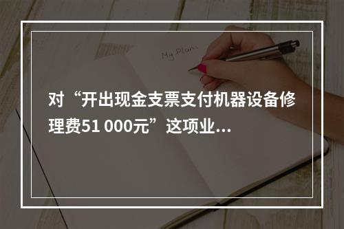 对“开出现金支票支付机器设备修理费51 000元”这项业务，