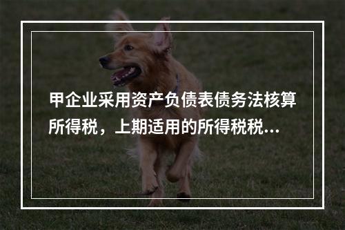 甲企业采用资产负债表债务法核算所得税，上期适用的所得税税率为