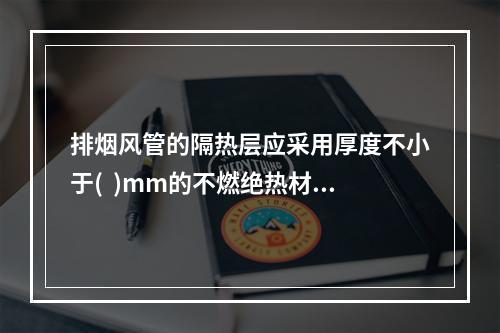 排烟风管的隔热层应采用厚度不小于(  )mm的不燃绝热材料(