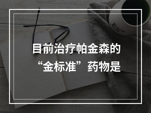 目前治疗帕金森的“金标准”药物是