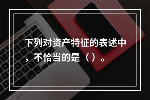 下列对资产特征的表述中，不恰当的是（ ）。