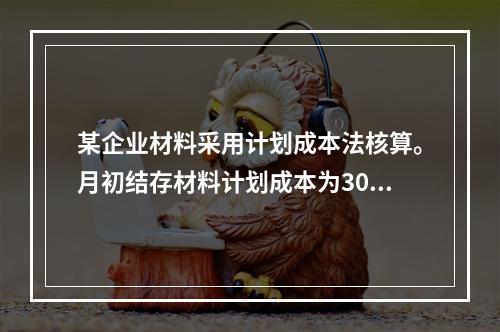 某企业材料采用计划成本法核算。月初结存材料计划成本为30万元