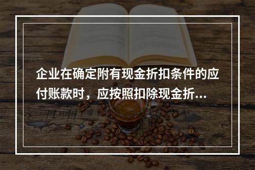 企业在确定附有现金折扣条件的应付账款时，应按照扣除现金折扣后