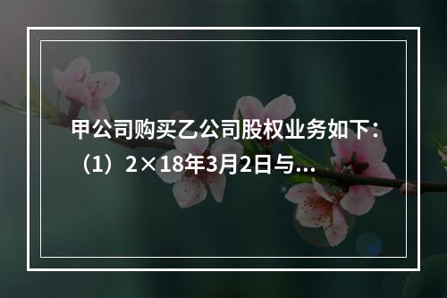 甲公司购买乙公司股权业务如下：（1）2×18年3月2日与乙公