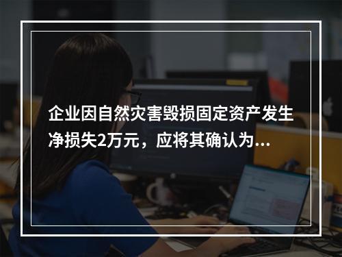 企业因自然灾害毁损固定资产发生净损失2万元，应将其确认为费用