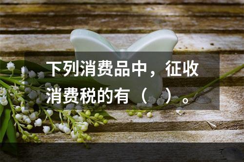 下列消费品中，征收消费税的有（　）。