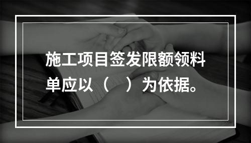 施工项目签发限额领料单应以（　）为依据。