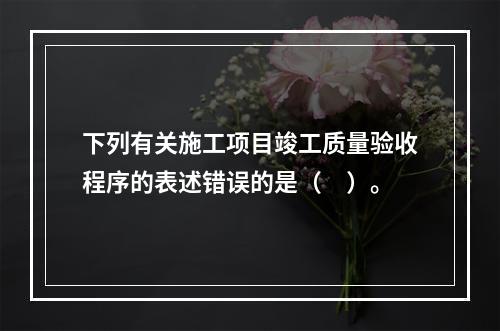 下列有关施工项目竣工质量验收程序的表述错误的是（　）。