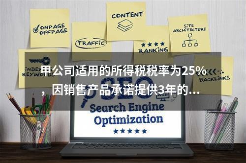 甲公司适用的所得税税率为25%，因销售产品承诺提供3年的保修