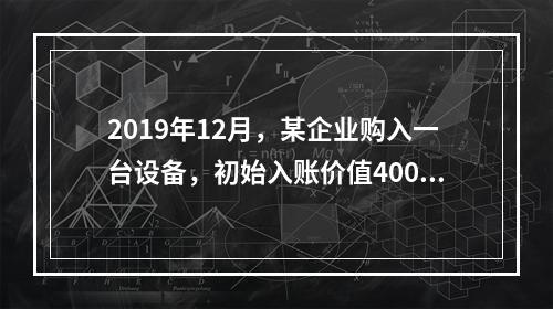 2019年12月，某企业购入一台设备，初始入账价值400万元