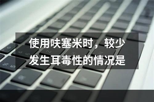 使用呋塞米时，较少发生耳毒性的情况是