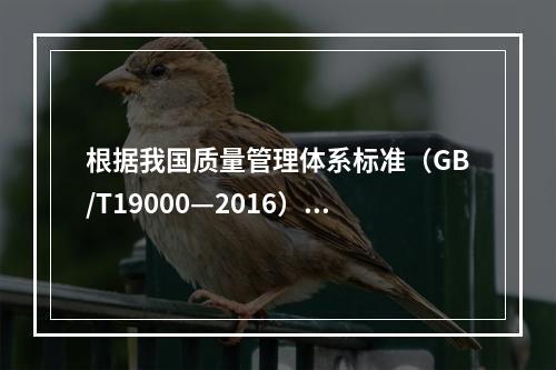 根据我国质量管理体系标准（GB/T19000—2016），工