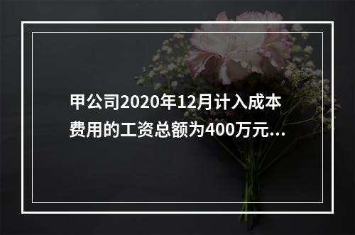 甲公司2020年12月计入成本费用的工资总额为400万元，至