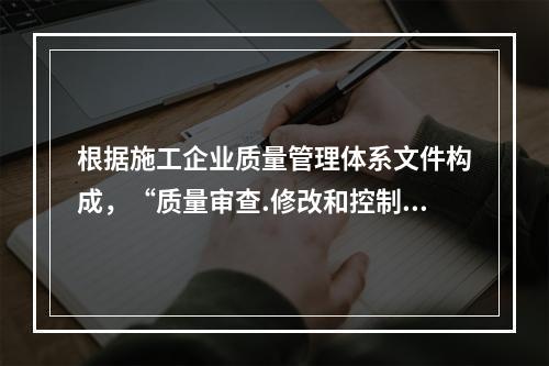 根据施工企业质量管理体系文件构成，“质量审查.修改和控制管理