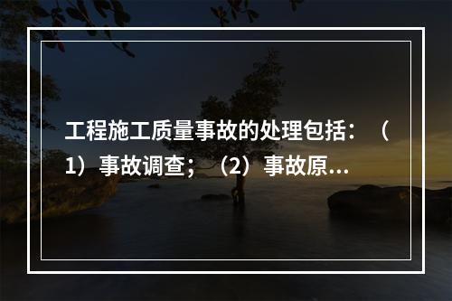 工程施工质量事故的处理包括：（1）事故调查；（2）事故原因分