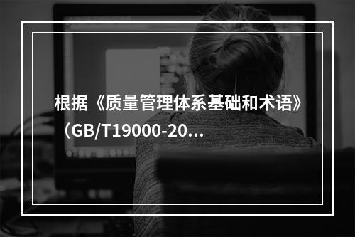 根据《质量管理体系基础和术语》（GB/T19000-2016