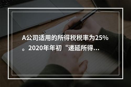 A公司适用的所得税税率为25%。2020年年初“递延所得税资