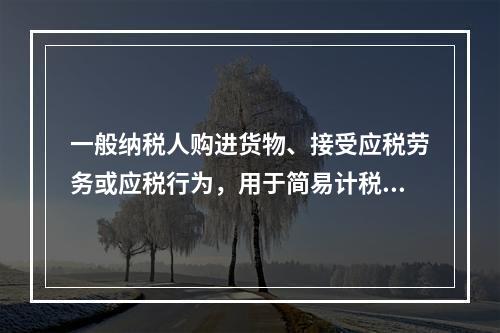 一般纳税人购进货物、接受应税劳务或应税行为，用于简易计税方法