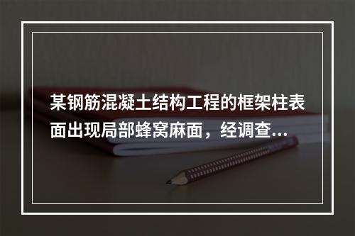 某钢筋混凝土结构工程的框架柱表面出现局部蜂窝麻面，经调查分析