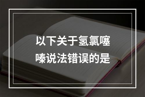 以下关于氢氯噻嗪说法错误的是