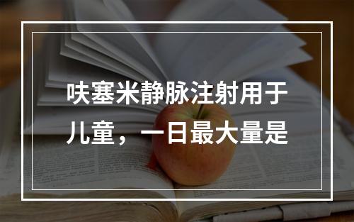 呋塞米静脉注射用于儿童，一日最大量是