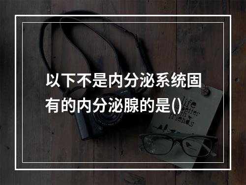 以下不是内分泌系统固有的内分泌腺的是()