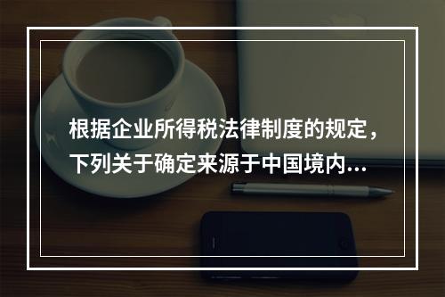 根据企业所得税法律制度的规定，下列关于确定来源于中国境内、境