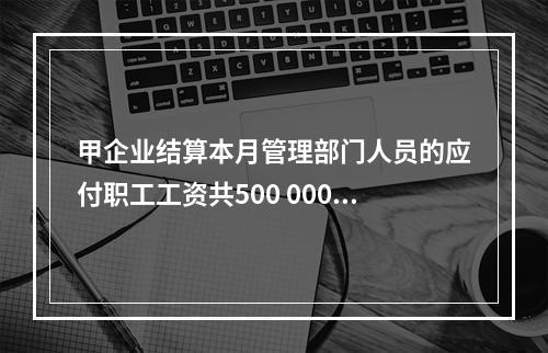 甲企业结算本月管理部门人员的应付职工工资共500 000元，