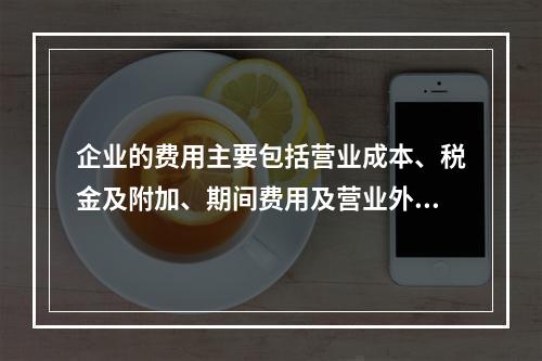 企业的费用主要包括营业成本、税金及附加、期间费用及营业外支出