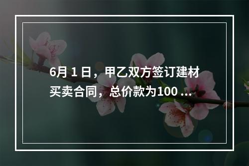 6月 1 日，甲乙双方签订建材买卖合同，总价款为100 万元