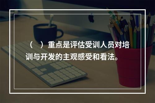 （　）重点是评估受训人员对培训与开发的主观感受和看法。