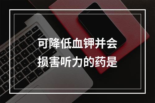 可降低血钾并会损害听力的药是