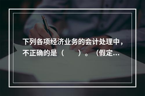 下列各项经济业务的会计处理中，不正确的是（　　）。（假定不考