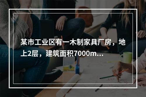 某市工业区有一木制家具厂房，地上2层，建筑面积7000m2，