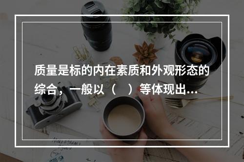 质量是标的内在素质和外观形态的综合，一般以（　）等体现出来