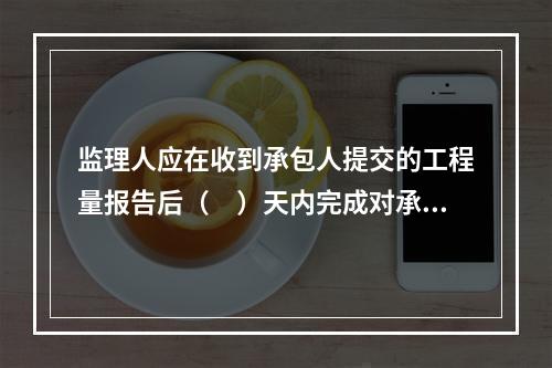 监理人应在收到承包人提交的工程量报告后（　）天内完成对承包人