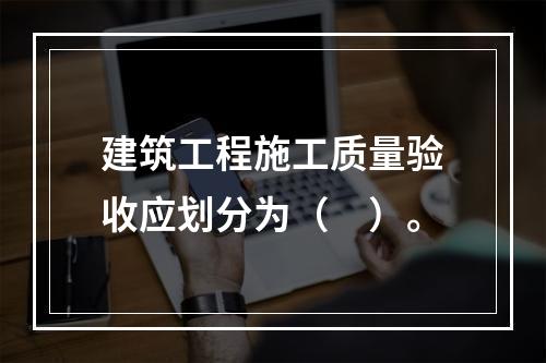 建筑工程施工质量验收应划分为（　）。