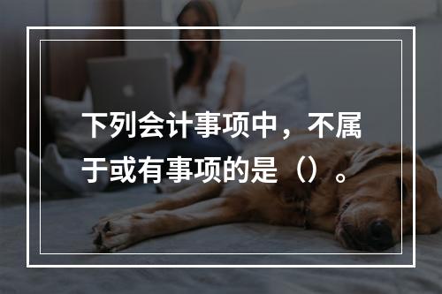 下列会计事项中，不属于或有事项的是（）。