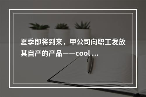 夏季即将到来，甲公司向职工发放其自产的产品——cool 牌空