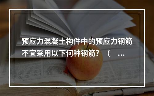 预应力混凝土构件中的预应力钢筋不宜采用以下何种钢筋？（　　