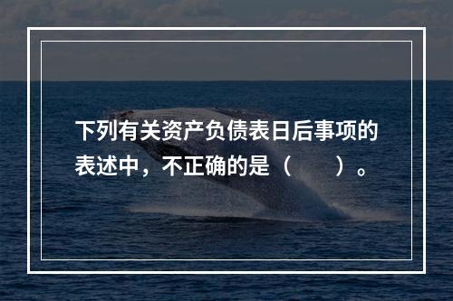 下列有关资产负债表日后事项的表述中，不正确的是（  ）。