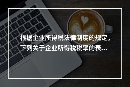 根据企业所得税法律制度的规定，下列关于企业所得税税率的表述中