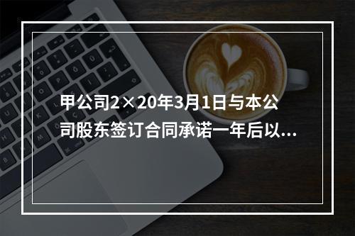 甲公司2×20年3月1日与本公司股东签订合同承诺一年后以每股